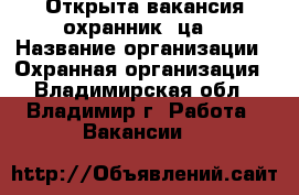 Открыта вакансия охранник (ца) › Название организации ­ Охранная организация - Владимирская обл., Владимир г. Работа » Вакансии   